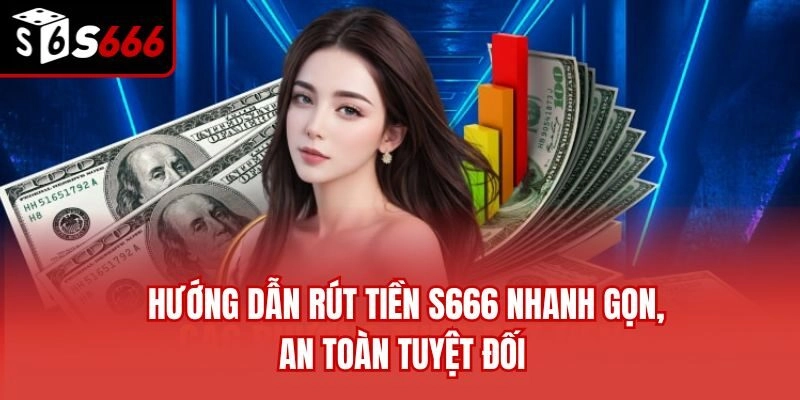 Hướng Dẫn Rút Tiền S666 Nhanh Gọn, An Toàn Tuyệt Đối