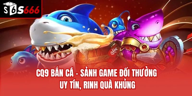 CQ9 Bắn Cá – Sảnh Game Đổi Thưởng Uy Tín, Rinh Quà Khủng