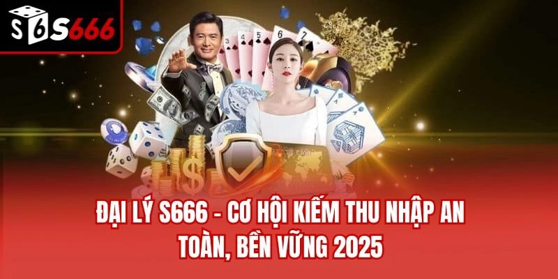 Đại Lý S666 – Cơ Hội Kiếm Thu Nhập An Toàn, Bền Vững 2025