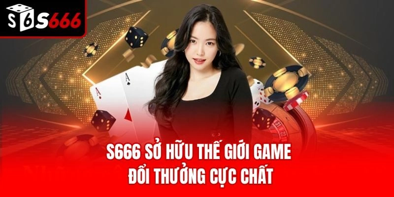 S666 sở hữu thế giới game đổi thưởng cực chất