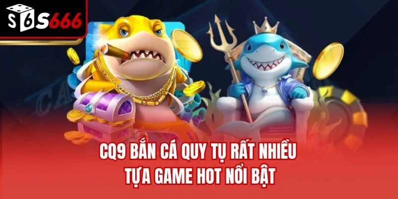 CQ9 bắn cá quy tụ rất nhiều tựa game hot nổi bật