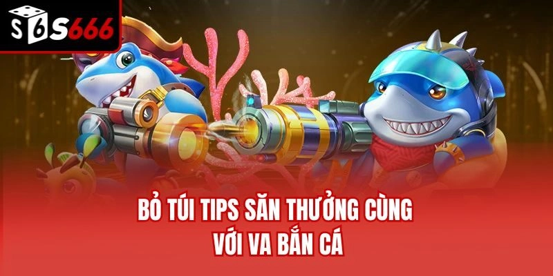Bỏ túi tips săn thưởng cùng với VA bắn cá