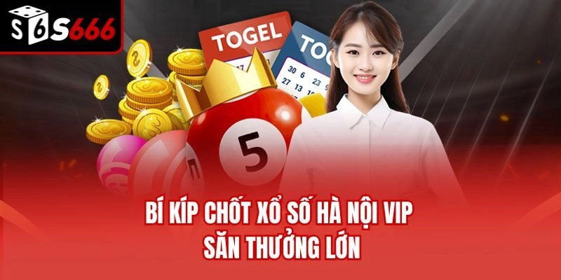 Bí kíp chốt xổ số Hà Nội VIP săn thưởng lớn