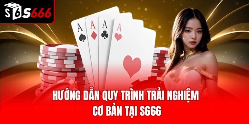 Hướng dẫn quy trình trải nghiệm cơ bản tại S666