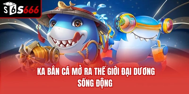 KA bắn cá mở ra thế giới đại dương sống động