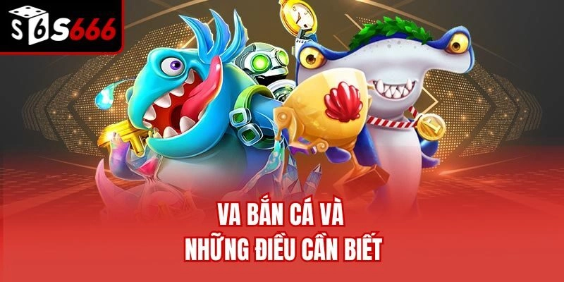 VA bắn cá và những điều cần biết