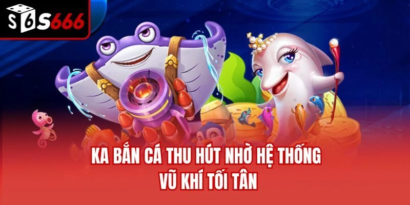 KA bắn cá thu hút nhờ hệ thống vũ khí tối tân